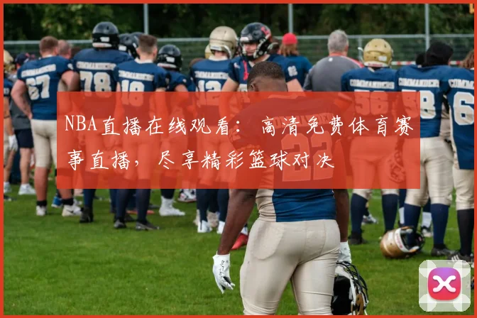 NBA直播在线观看：高清免费体育赛事直播，尽享精彩篮球对决