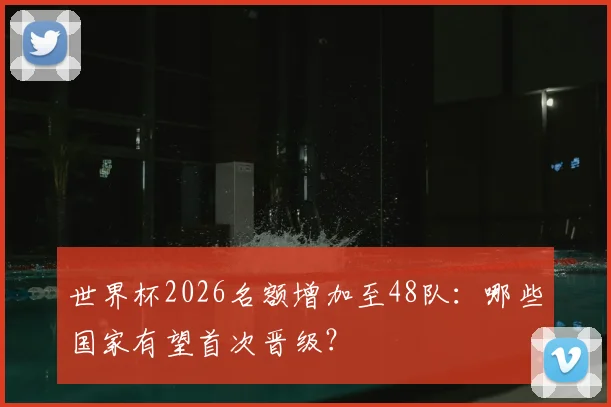 世界杯2026名额增加至48队：哪些国家有望首次晋级？