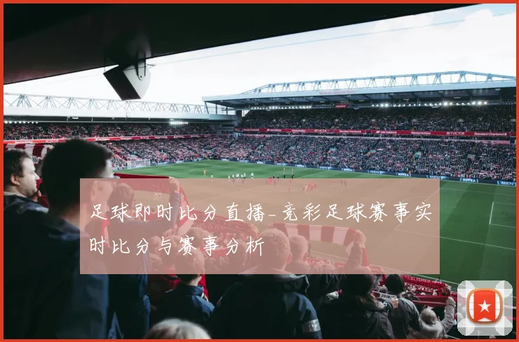 足球即时比分直播_竞彩足球赛事实时比分与赛事分析