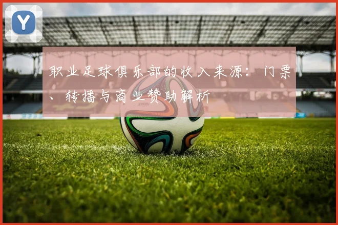 职业足球俱乐部的收入来源：门票、转播与商业赞助解析