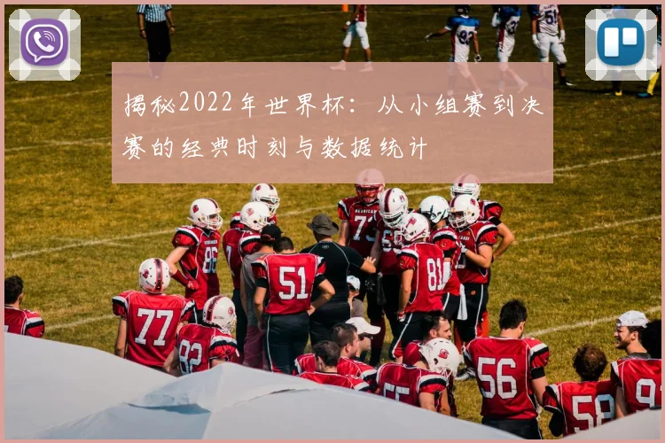 揭秘2022年世界杯：从小组赛到决赛的经典时刻与数据统计