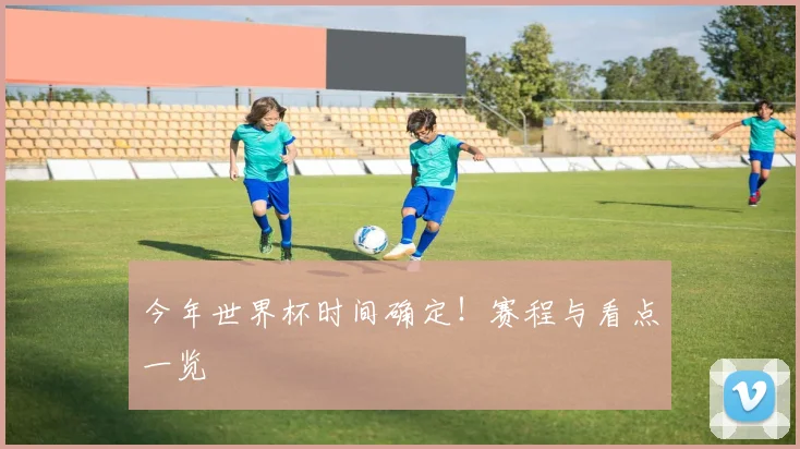 今年世界杯时间确定！赛程与看点一览