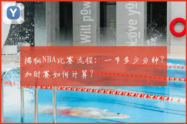 揭秘NBA比赛流程：一节多少分钟？加时赛如何计算？