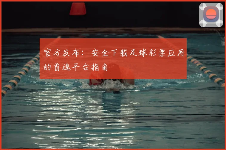 官方发布：安全下载足球彩票应用的首选平台指南