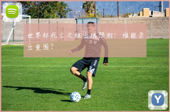 世界杯死亡之组出线预测：谁能杀出重围？