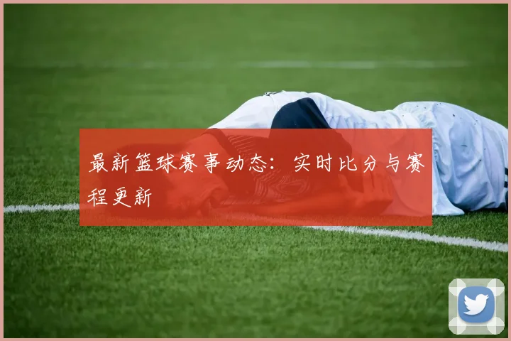 最新篮球赛事动态：实时比分与赛程更新