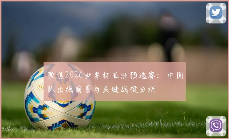 聚焦2026世界杯亚洲预选赛：中国队出线前景与关键战役分析