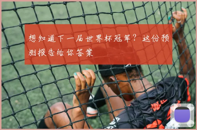 想知道下一届世界杯冠军？这份预测报告给你答案