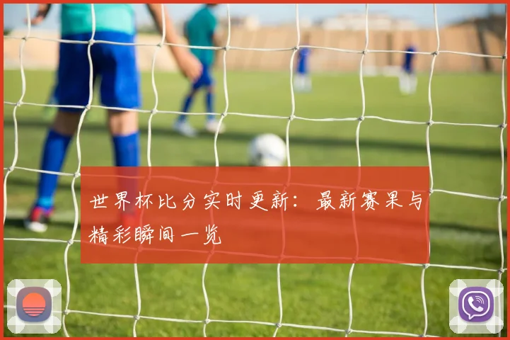 世界杯比分实时更新：最新赛果与精彩瞬间一览