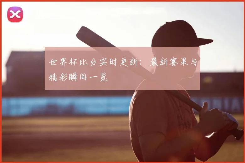 世界杯比分实时更新:最新赛果与精彩瞬间一览