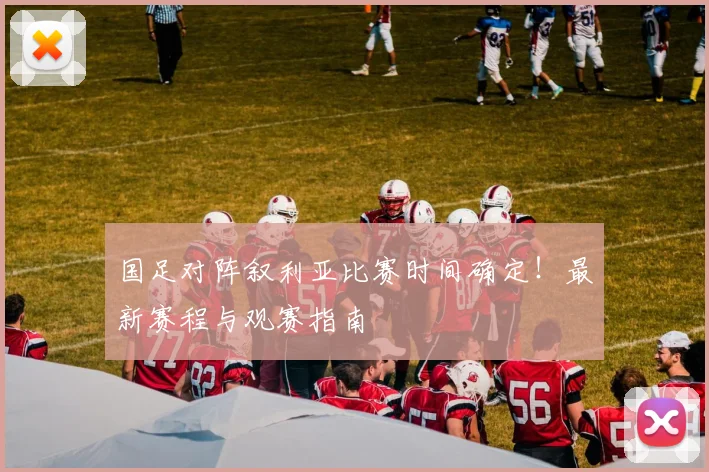 国足对阵叙利亚比赛时间确定！最新赛程与观赛指南