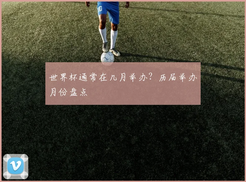 世界杯通常在几月举办？历届举办月份盘点