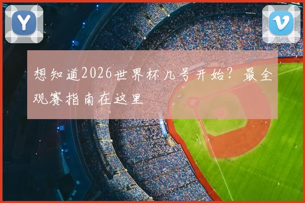 想知道2026世界杯几号开始？最全观赛指南在这里