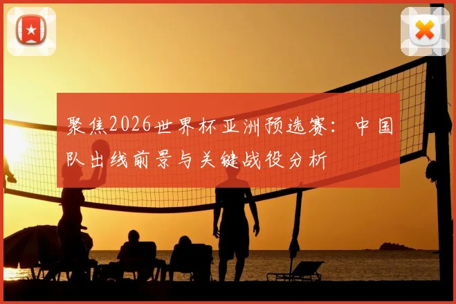 聚焦2026世界杯亚洲预选赛：中国队出线前景与关键战役分析