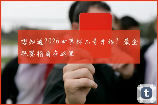 想知道2026世界杯几号开始？最全观赛指南在这里