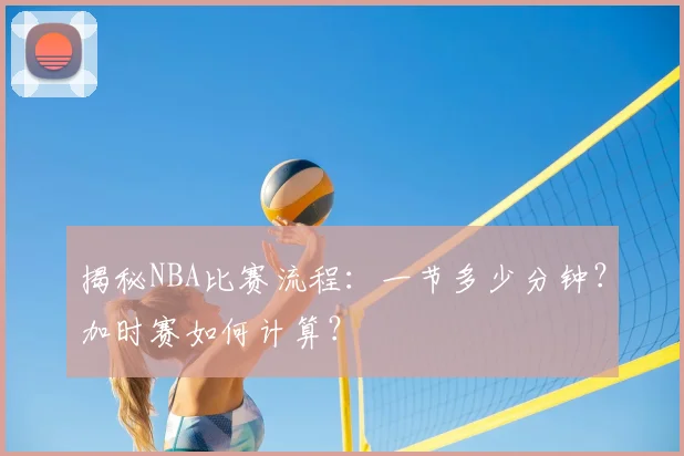 揭秘NBA比赛流程：一节多少分钟？加时赛如何计算？