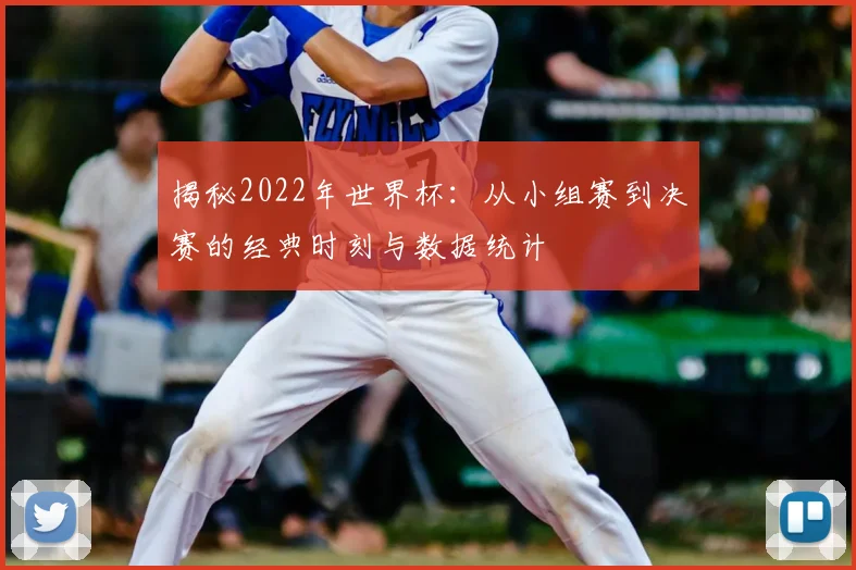 揭秘2022年世界杯：从小组赛到决赛的经典时刻与数据统计