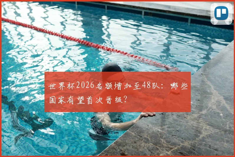 世界杯2026名额增加至48队：哪些国家有望首次晋级？
